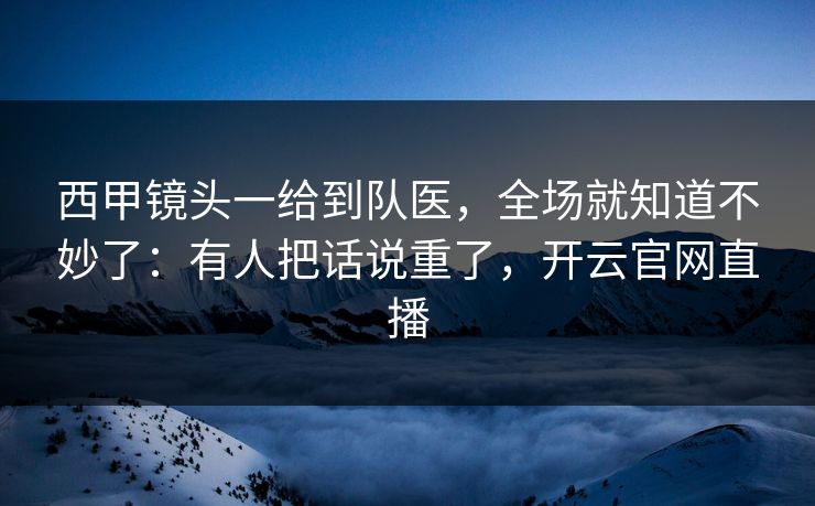 西甲镜头一给到队医，全场就知道不妙了：有人把话说重了，开云官网直播