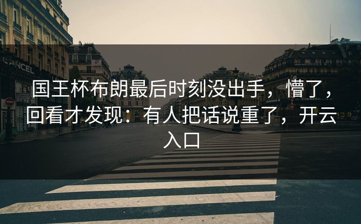 国王杯布朗最后时刻没出手，懵了，回看才发现：有人把话说重了，开云入口