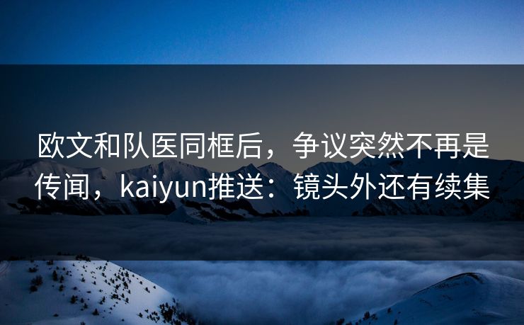 欧文和队医同框后，争议突然不再是传闻，kaiyun推送：镜头外还有续集