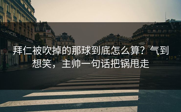 拜仁被吹掉的那球到底怎么算？气到想笑，主帅一句话把锅甩走