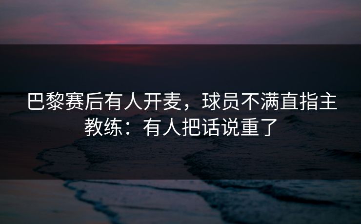 巴黎赛后有人开麦，球员不满直指主教练：有人把话说重了