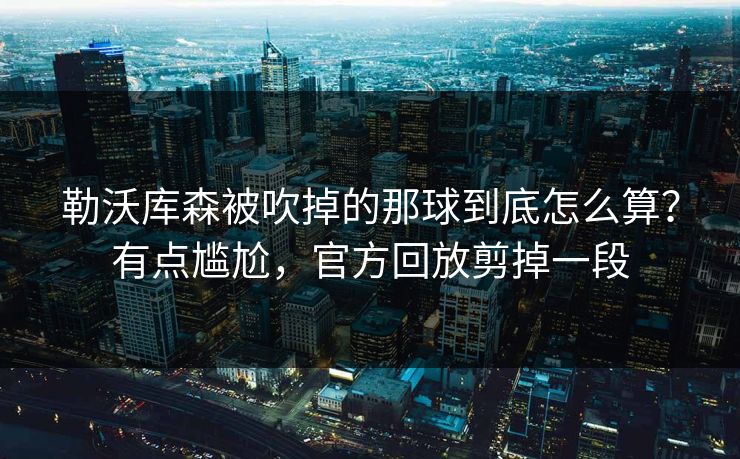 勒沃库森被吹掉的那球到底怎么算？有点尴尬，官方回放剪掉一段