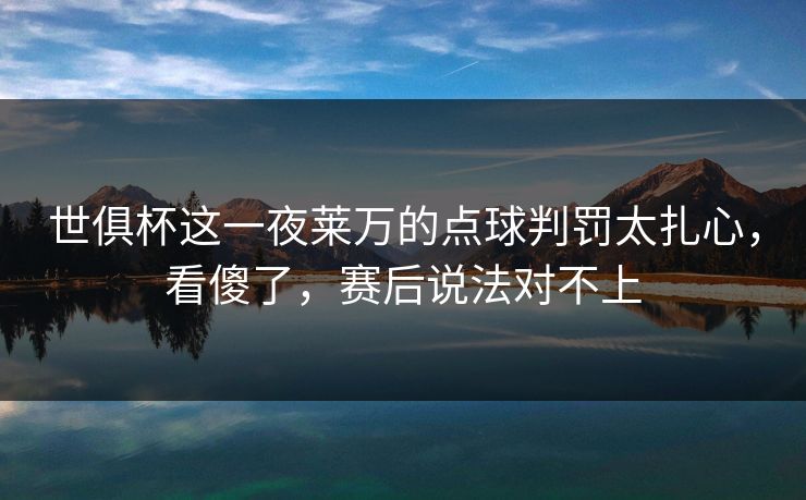 世俱杯这一夜莱万的点球判罚太扎心，看傻了，赛后说法对不上