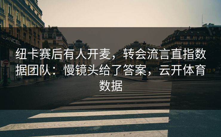 纽卡赛后有人开麦，转会流言直指数据团队：慢镜头给了答案，云开体育数据