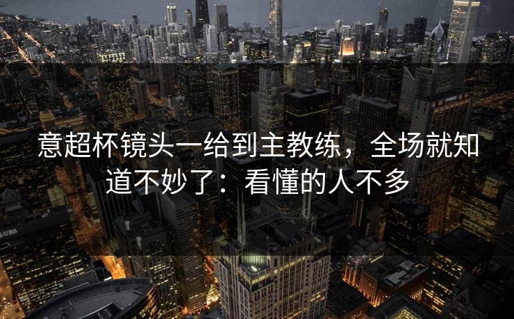 意超杯镜头一给到主教练，全场就知道不妙了：看懂的人不多