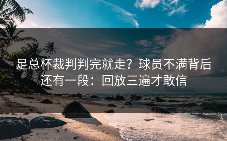足总杯裁判判完就走?球员不满背后还有一段:回放三遍才敢信