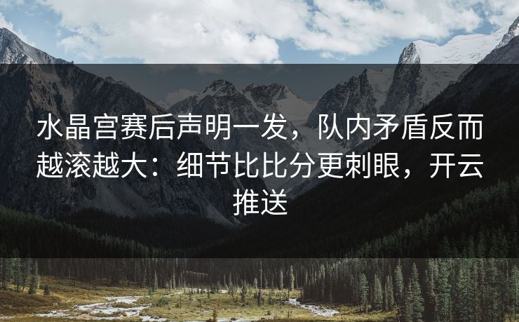水晶宫赛后声明一发,队内矛盾反而越滚越大:细节比比分更刺眼,开云推送