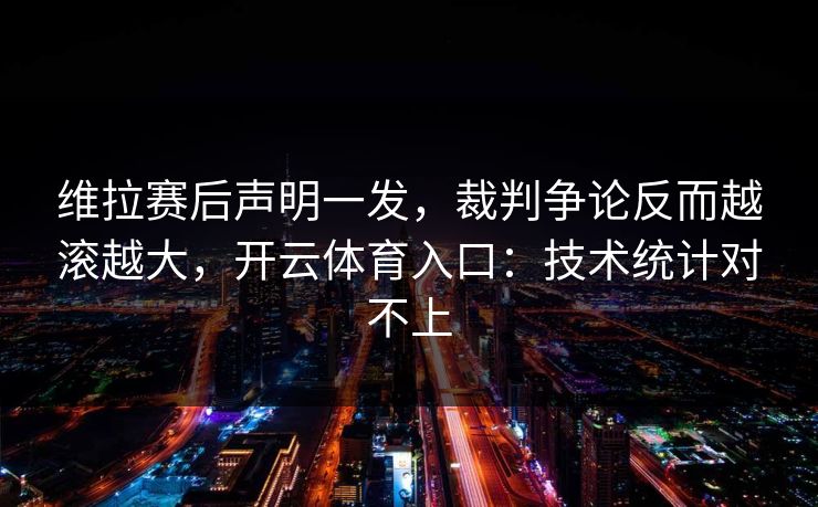 维拉赛后声明一发，裁判争论反而越滚越大，开云体育入口：技术统计对不上