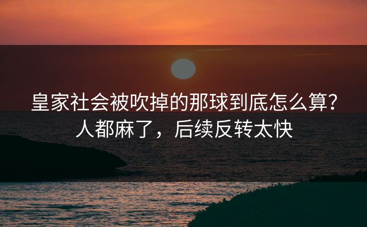 皇家社会被吹掉的那球到底怎么算?人都麻了,后续反转太快