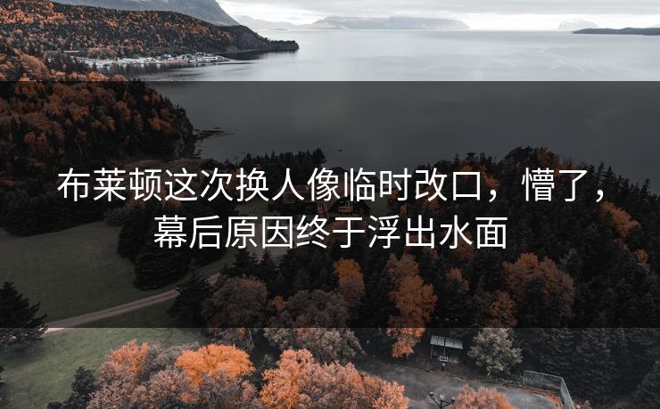 布莱顿这次换人像临时改口，懵了，幕后原因终于浮出水面