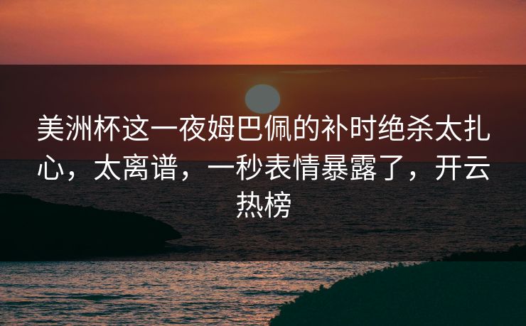美洲杯这一夜姆巴佩的补时绝杀太扎心，太离谱，一秒表情暴露了，开云热榜