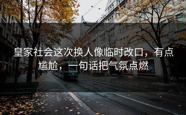 皇家社会这次换人像临时改口，有点尴尬，一句话把气氛点燃