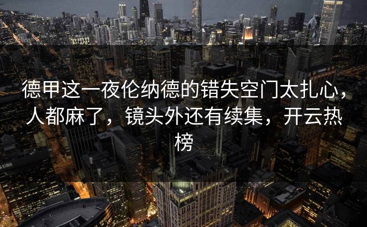 德甲这一夜伦纳德的错失空门太扎心,人都麻了,镜头外还有续集,开云热榜