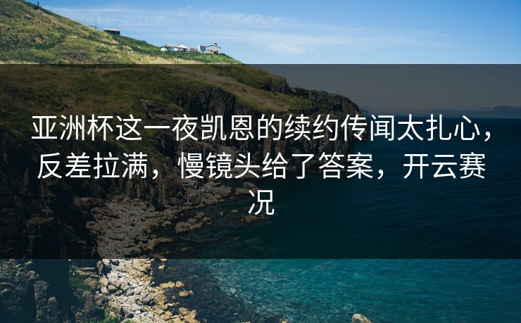 亚洲杯这一夜凯恩的续约传闻太扎心，反差拉满，慢镜头给了答案，开云赛况