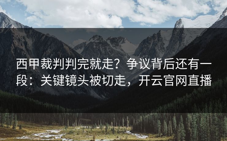 西甲裁判判完就走?争议背后还有一段:关键镜头被切走,开云官网直播