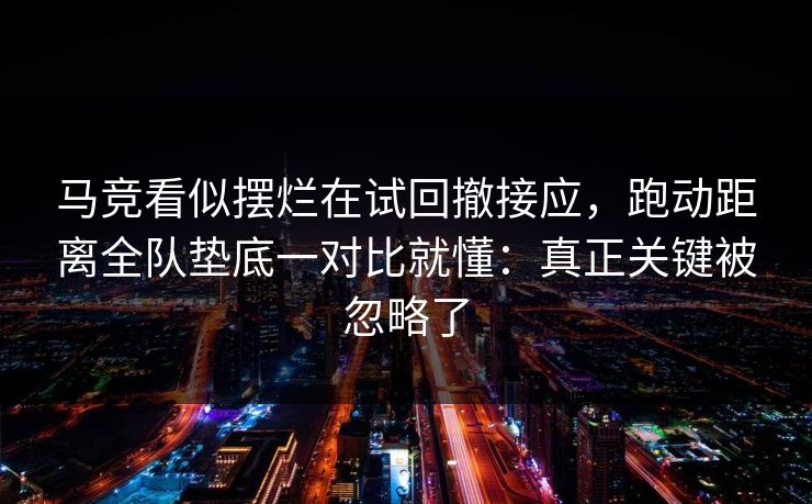 马竞看似摆烂在试回撤接应,跑动距离全队垫底一对比就懂:真正关键被忽略了