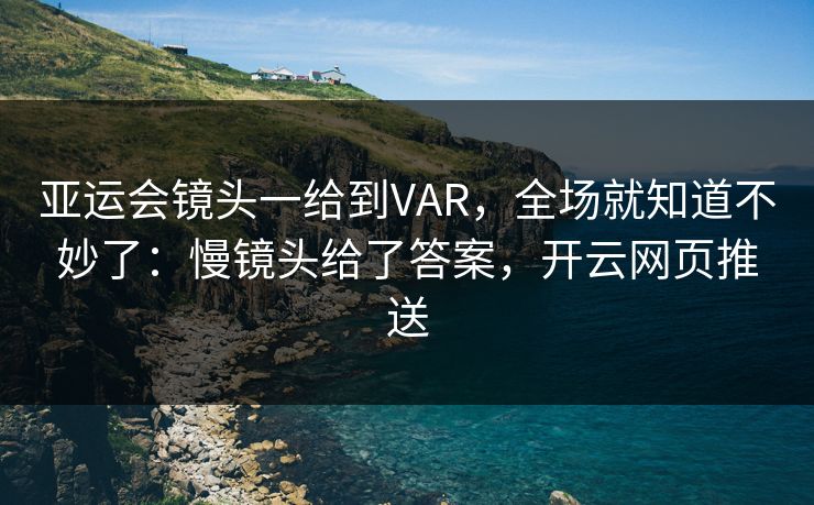亚运会镜头一给到VAR,全场就知道不妙了:慢镜头给了答案,开云网页推送