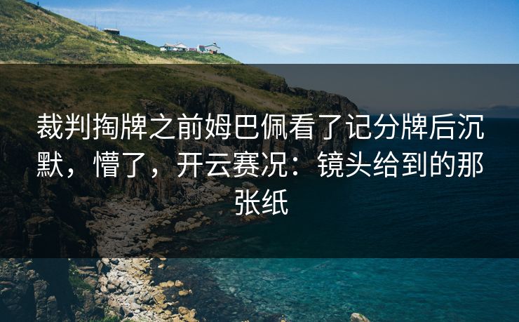裁判掏牌之前姆巴佩看了记分牌后沉默,懵了,开云赛况:镜头给到的那张纸