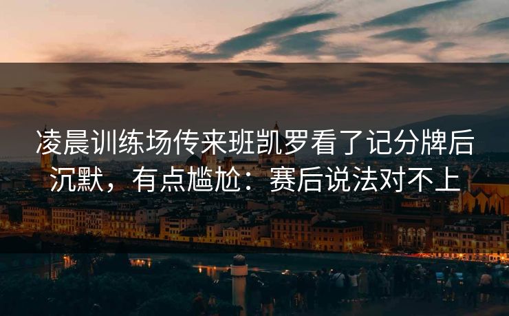 凌晨训练场传来班凯罗看了记分牌后沉默,有点尴尬:赛后说法对不上