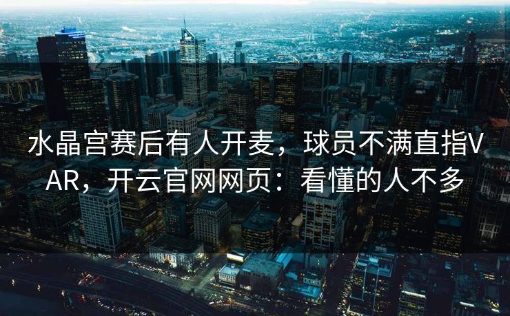 水晶宫赛后有人开麦,球员不满直指VAR,开云官网网页:看懂的人不多