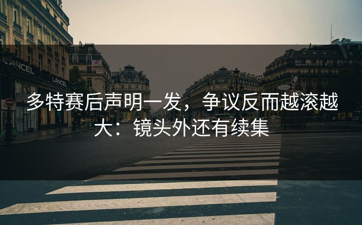 多特赛后声明一发,争议反而越滚越大:镜头外还有续集
