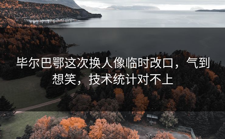 毕尔巴鄂这次换人像临时改口,气到想笑,技术统计对不上