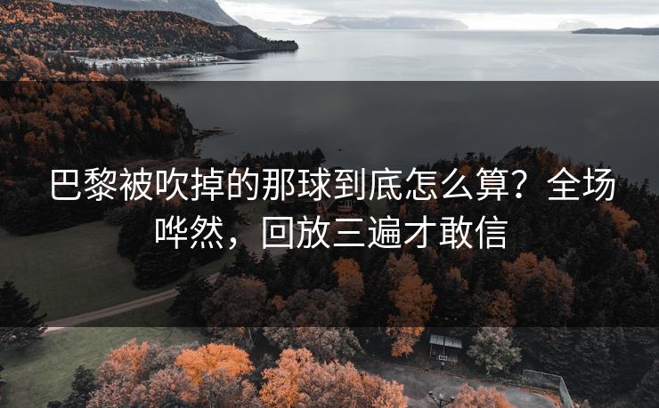 巴黎被吹掉的那球到底怎么算？全场哗然，回放三遍才敢信