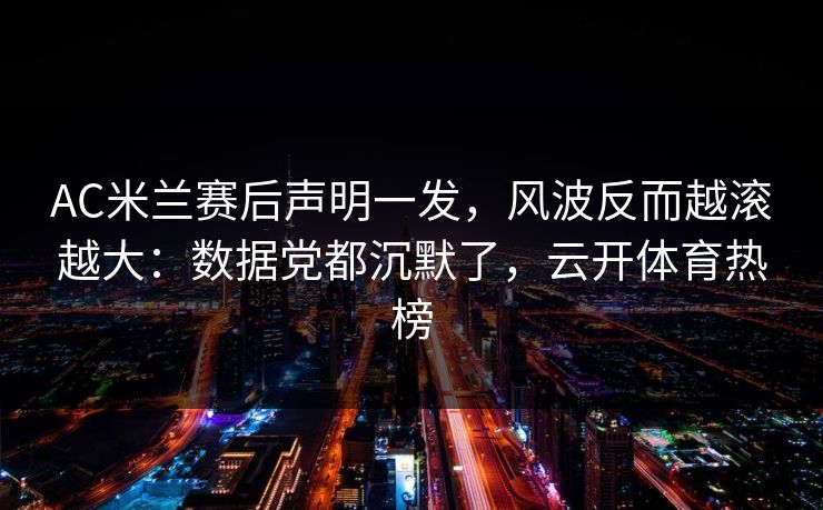 AC米兰赛后声明一发，风波反而越滚越大：数据党都沉默了，云开体育热榜