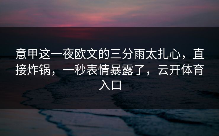意甲这一夜欧文的三分雨太扎心，直接炸锅，一秒表情暴露了，云开体育入口