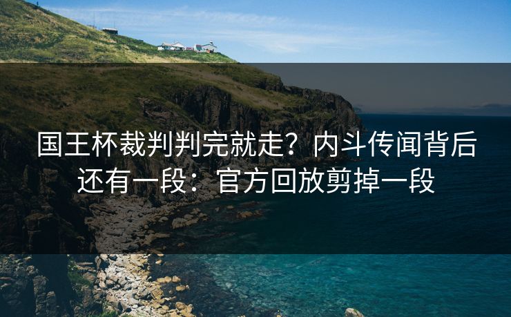国王杯裁判判完就走？内斗传闻背后还有一段：官方回放剪掉一段
