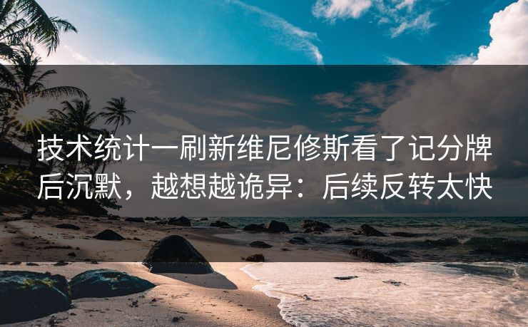 技术统计一刷新维尼修斯看了记分牌后沉默，越想越诡异：后续反转太快
