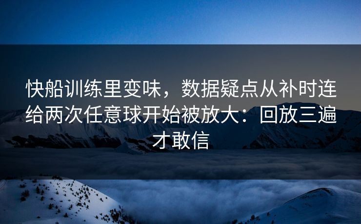 快船训练里变味，数据疑点从补时连给两次任意球开始被放大：回放三遍才敢信