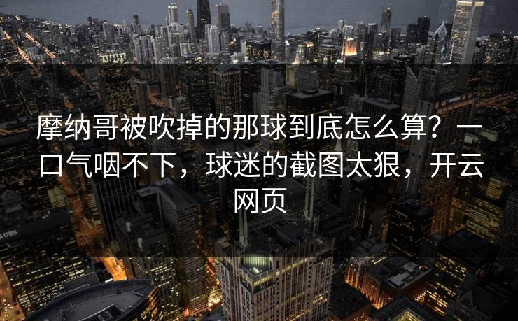 摩纳哥被吹掉的那球到底怎么算？一口气咽不下，球迷的截图太狠，开云网页