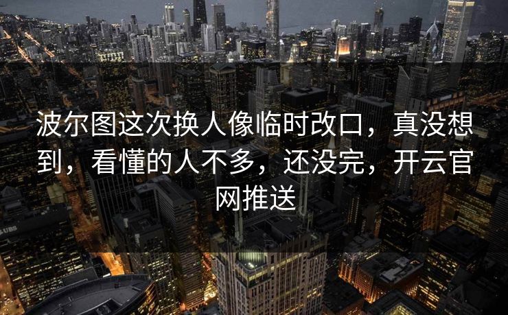 波尔图这次换人像临时改口，真没想到，看懂的人不多，还没完，开云官网推送