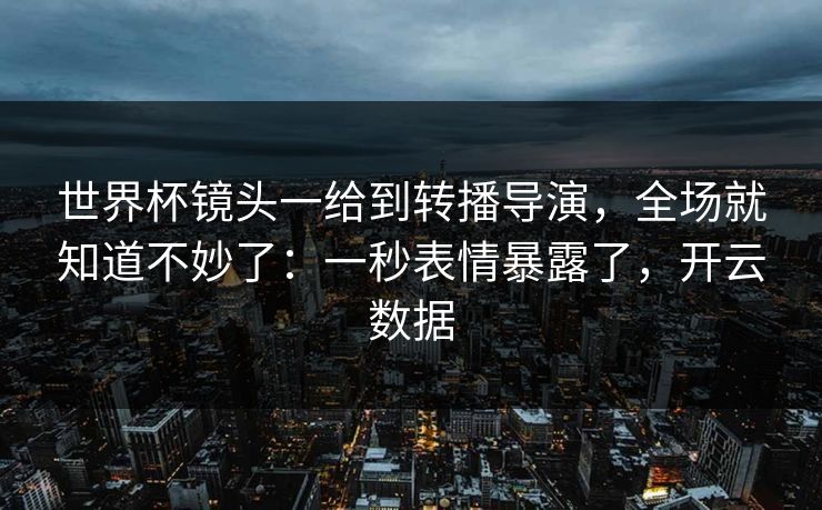 世界杯镜头一给到转播导演，全场就知道不妙了：一秒表情暴露了，开云数据