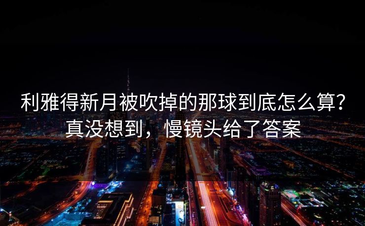 利雅得新月被吹掉的那球到底怎么算？真没想到，慢镜头给了答案