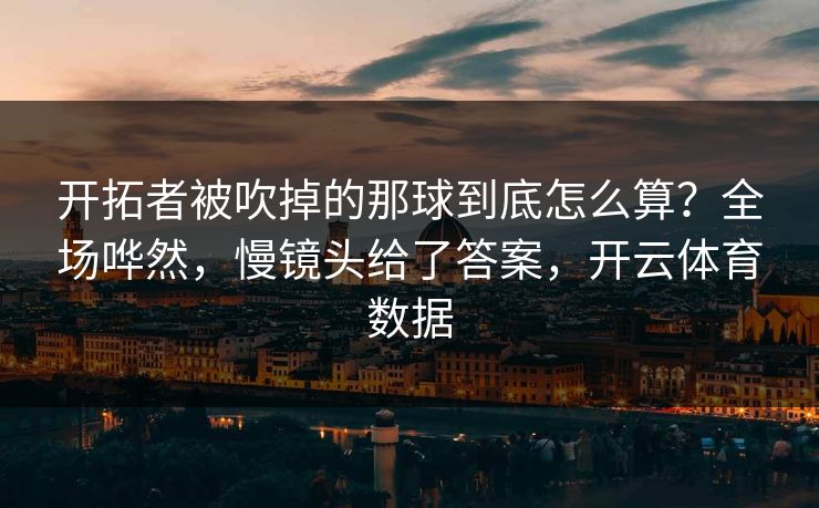 开拓者被吹掉的那球到底怎么算？全场哗然，慢镜头给了答案，开云体育数据