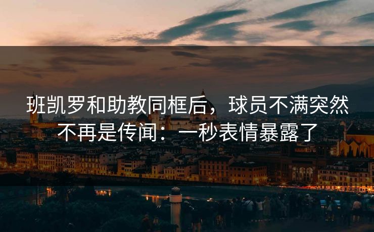 班凯罗和助教同框后，球员不满突然不再是传闻：一秒表情暴露了