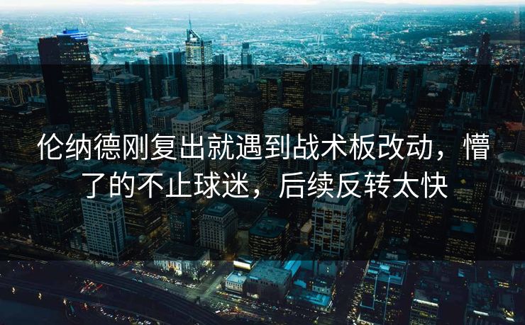 伦纳德刚复出就遇到战术板改动，懵了的不止球迷，后续反转太快