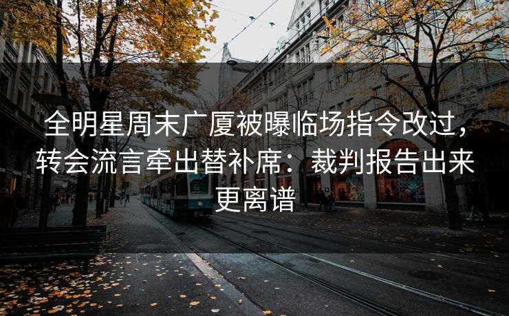 全明星周末广厦被曝临场指令改过，转会流言牵出替补席：裁判报告出来更离谱
