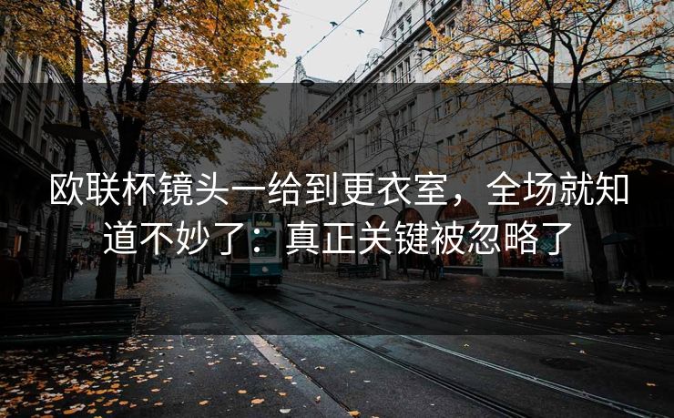 欧联杯镜头一给到更衣室，全场就知道不妙了：真正关键被忽略了