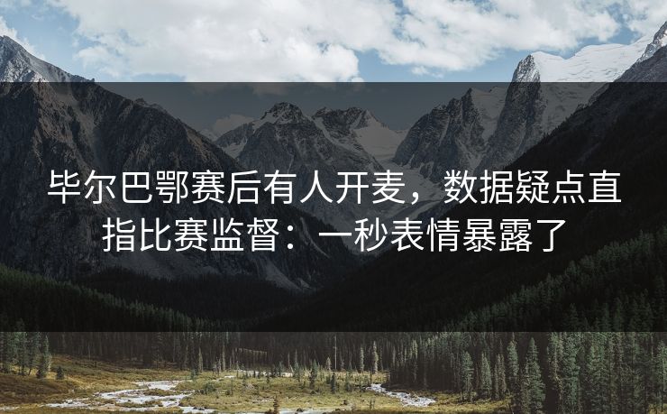 毕尔巴鄂赛后有人开麦，数据疑点直指比赛监督：一秒表情暴露了