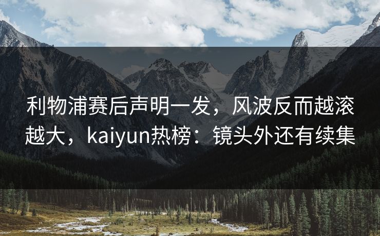 利物浦赛后声明一发，风波反而越滚越大，kaiyun热榜：镜头外还有续集