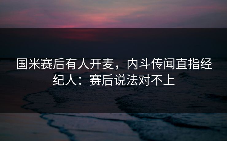 国米赛后有人开麦，内斗传闻直指经纪人：赛后说法对不上