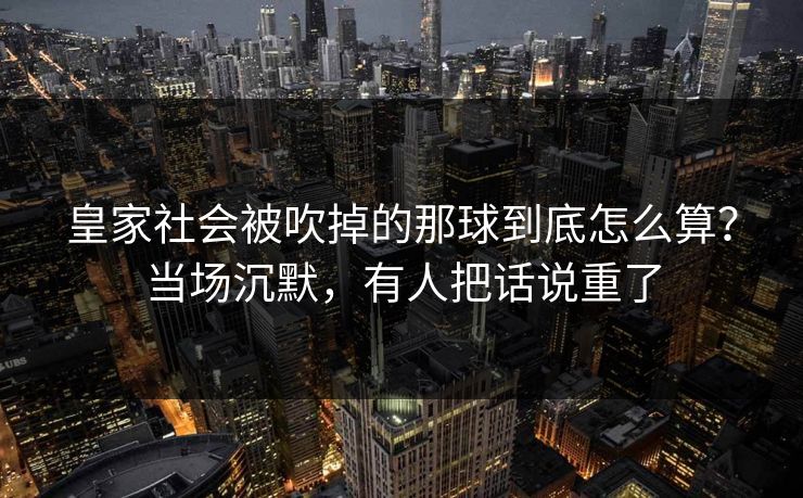 皇家社会被吹掉的那球到底怎么算？当场沉默，有人把话说重了