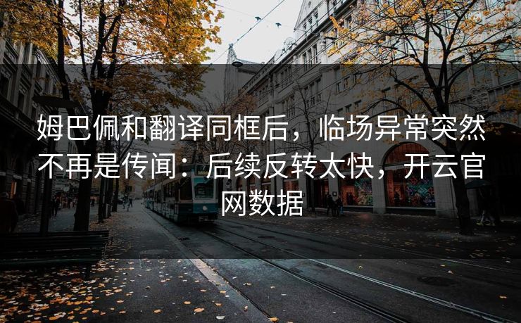 姆巴佩和翻译同框后，临场异常突然不再是传闻：后续反转太快，开云官网数据