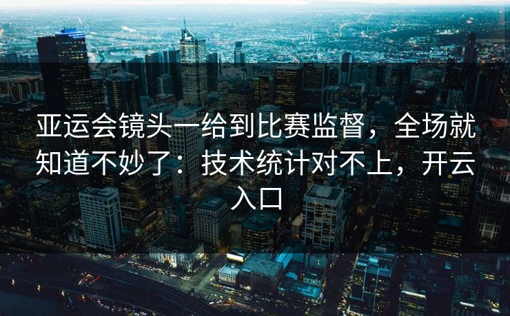 亚运会镜头一给到比赛监督，全场就知道不妙了：技术统计对不上，开云入口