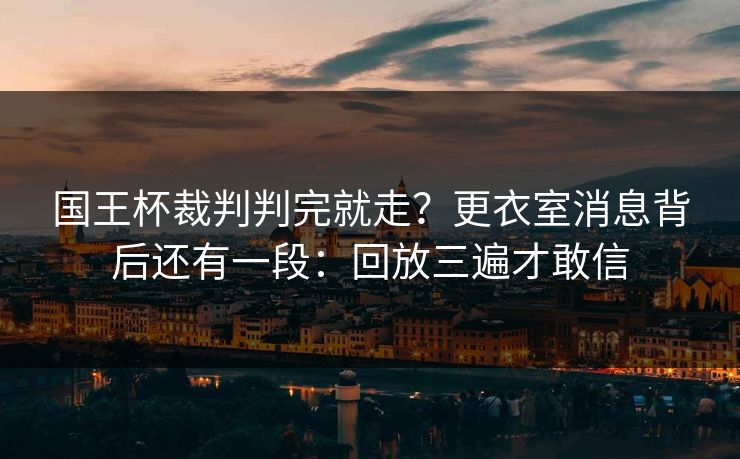 国王杯裁判判完就走？更衣室消息背后还有一段：回放三遍才敢信