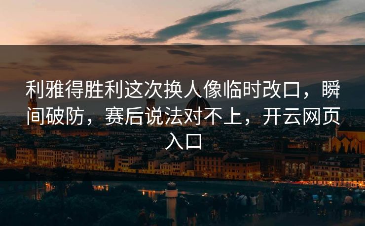 利雅得胜利这次换人像临时改口，瞬间破防，赛后说法对不上，开云网页入口