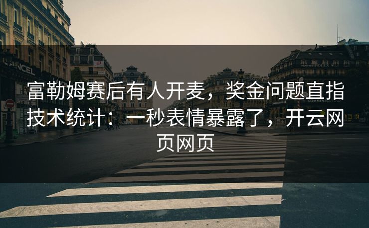 富勒姆赛后有人开麦，奖金问题直指技术统计：一秒表情暴露了，开云网页网页